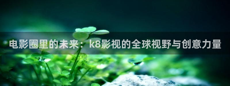 草莓:视频：电影圈里的未来：k8影视的全球视野与创意力量